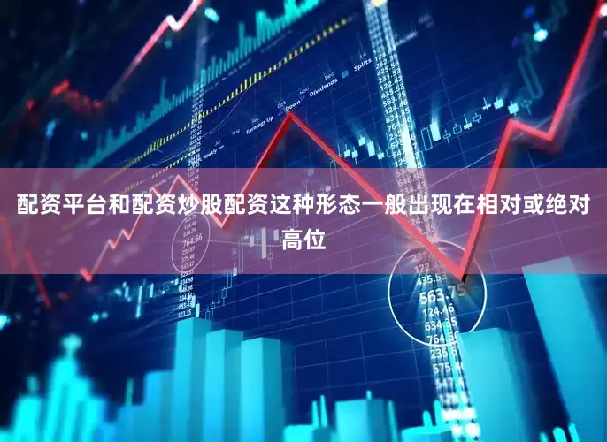 配资平台和配资炒股配资这种形态一般出现在相对或绝对高位