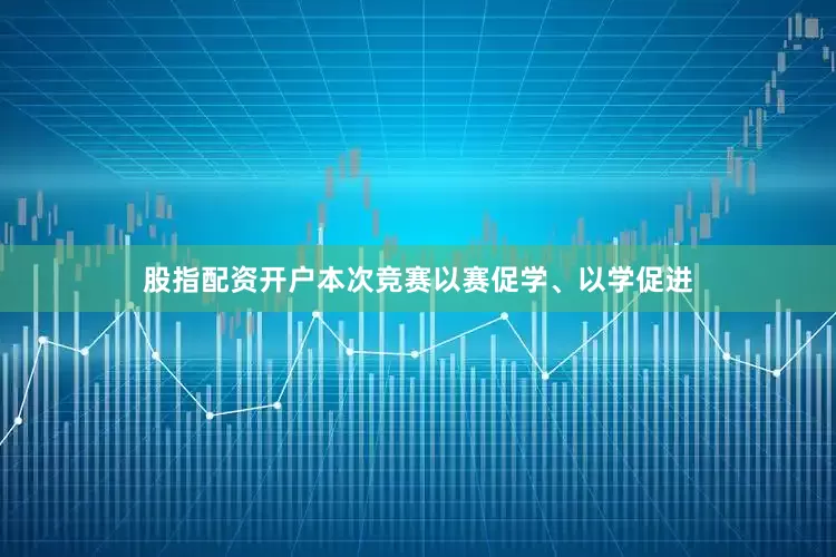 股指配资开户本次竞赛以赛促学、以学促进