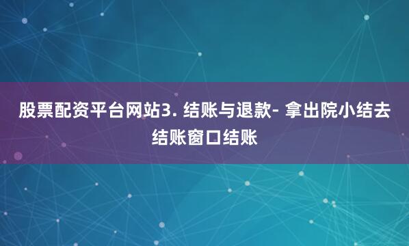股票配资平台网站3. 结账与退款- 拿出院小结去结账窗口结账