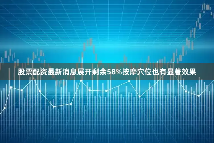 股票配资最新消息展开剩余58%按摩穴位也有显著效果