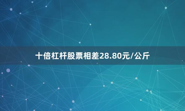 十倍杠杆股票相差28.80元/公斤