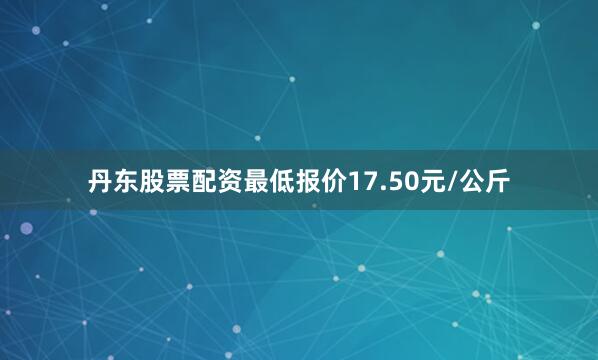 丹东股票配资最低报价17.50元/公斤