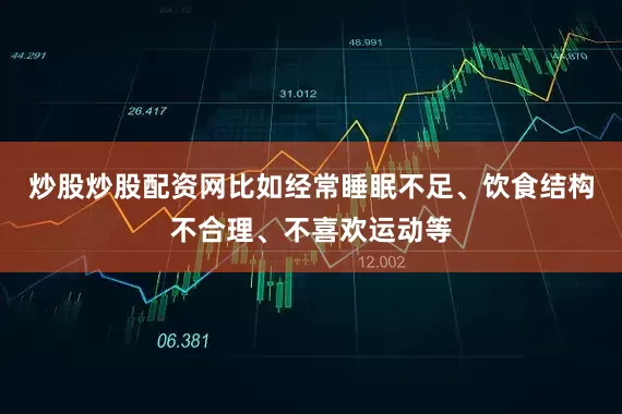 炒股炒股配资网比如经常睡眠不足、饮食结构不合理、不喜欢运动等