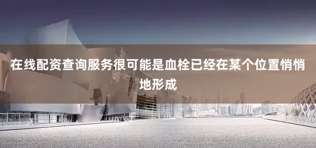 在线配资查询服务很可能是血栓已经在某个位置悄悄地形成