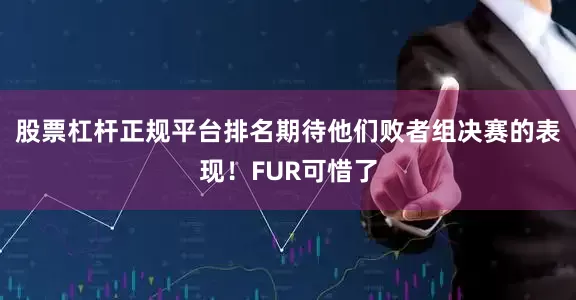 股票杠杆正规平台排名期待他们败者组决赛的表现！FUR可惜了