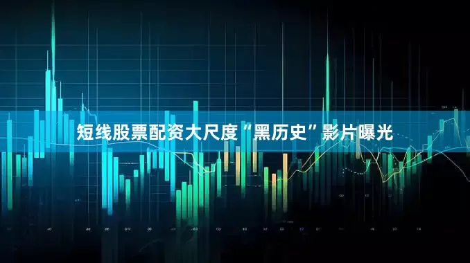 短线股票配资大尺度“黑历史”影片曝光