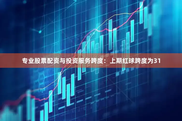 专业股票配资与投资服务　　跨度：上期红球跨度为31