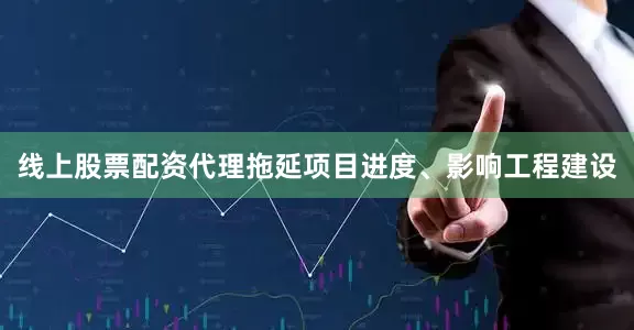 线上股票配资代理拖延项目进度、影响工程建设