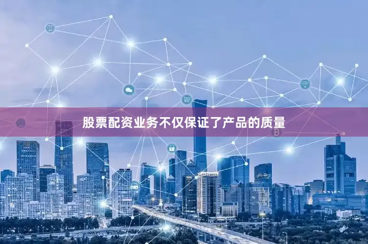 股票配资业务不仅保证了产品的质量