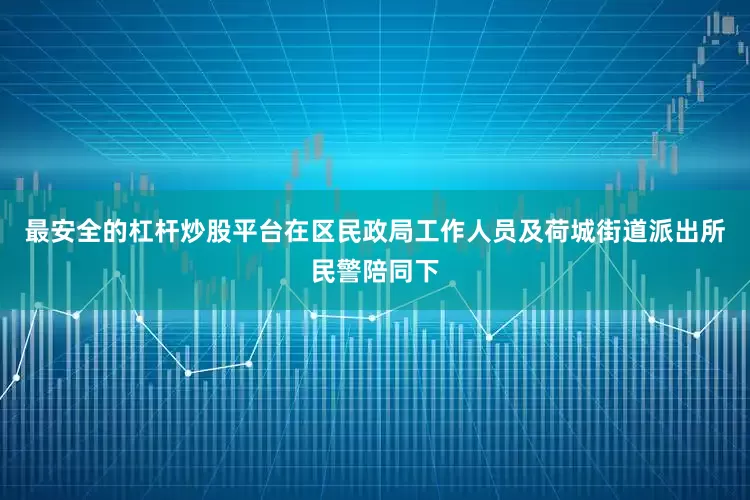最安全的杠杆炒股平台在区民政局工作人员及荷城街道派出所民警陪同下