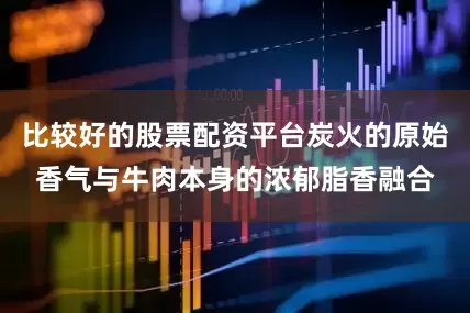 比较好的股票配资平台炭火的原始香气与牛肉本身的浓郁脂香融合