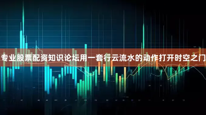 专业股票配资知识论坛用一套行云流水的动作打开时空之门