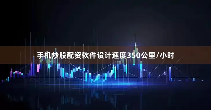 手机炒股配资软件设计速度350公里/小时