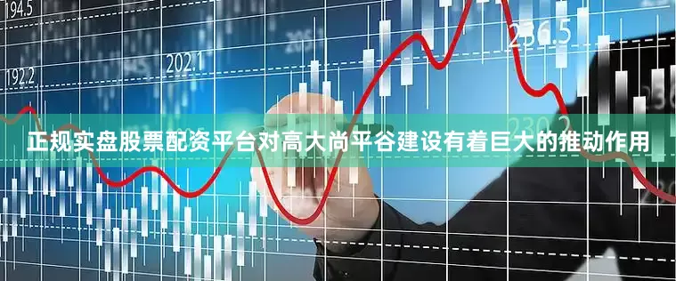正规实盘股票配资平台对高大尚平谷建设有着巨大的推动作用