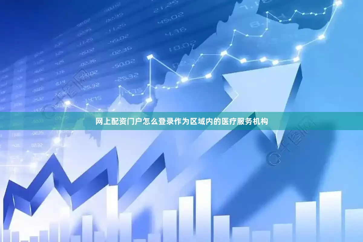 网上配资门户怎么登录作为区域内的医疗服务机构