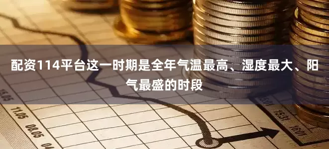 配资114平台这一时期是全年气温最高、湿度最大、阳气最盛的时段
