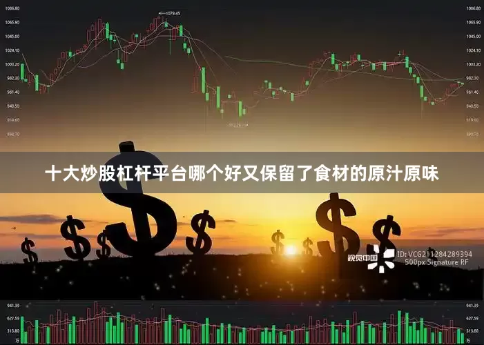 十大炒股杠杆平台哪个好又保留了食材的原汁原味