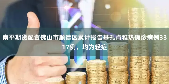 南平期货配资佛山市顺德区累计报告基孔肯雅热确诊病例3317例，均为轻症