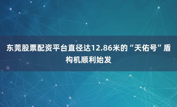 东莞股票配资平台直径达12.86米的“天佑号”盾构机顺利始发