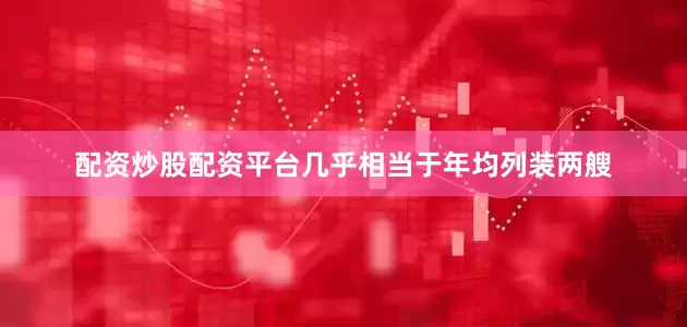 配资炒股配资平台几乎相当于年均列装两艘