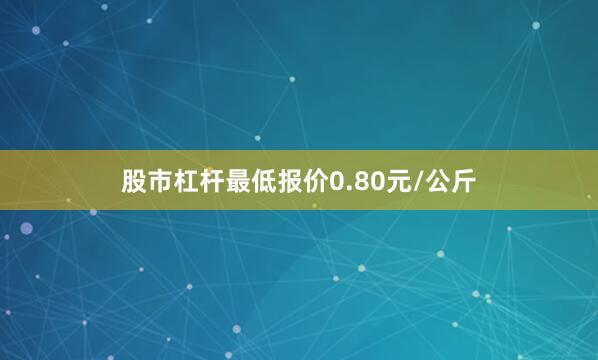 股市杠杆最低报价0.80元/公斤