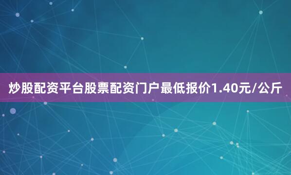 炒股配资平台股票配资门户最低报价1.40元/公斤