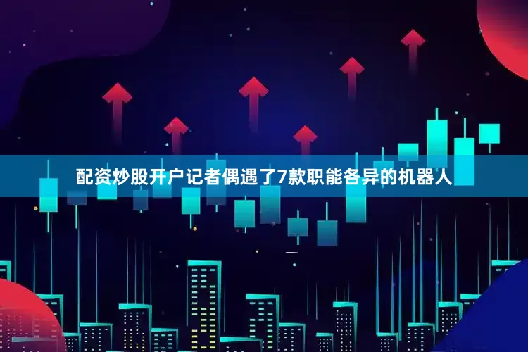 配资炒股开户记者偶遇了7款职能各异的机器人