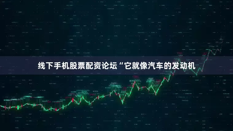 线下手机股票配资论坛“它就像汽车的发动机