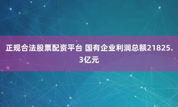 正规合法股票配资平台 国有企业利润总额21825.3亿元