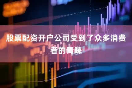 股票配资开户公司受到了众多消费者的青睐