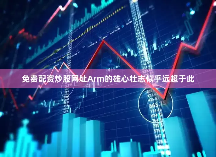 免费配资炒股网址Arm的雄心壮志似乎远超于此
