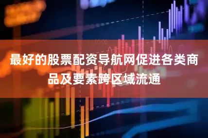 最好的股票配资导航网促进各类商品及要素跨区域流通