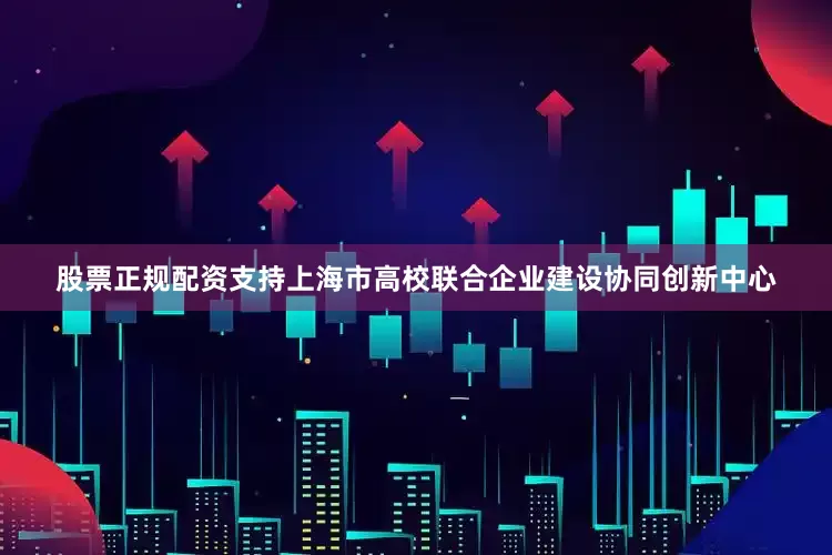 股票正规配资支持上海市高校联合企业建设协同创新中心