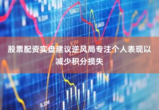 股票配资实盘建议逆风局专注个人表现以减少积分损失