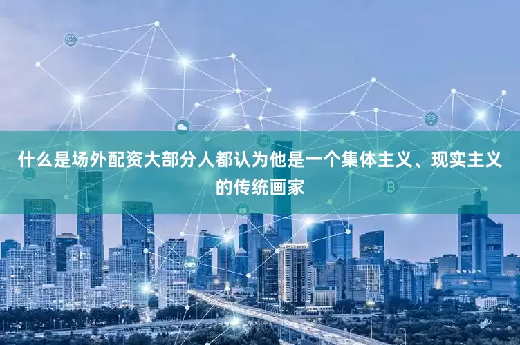 什么是场外配资大部分人都认为他是一个集体主义、现实主义的传统画家