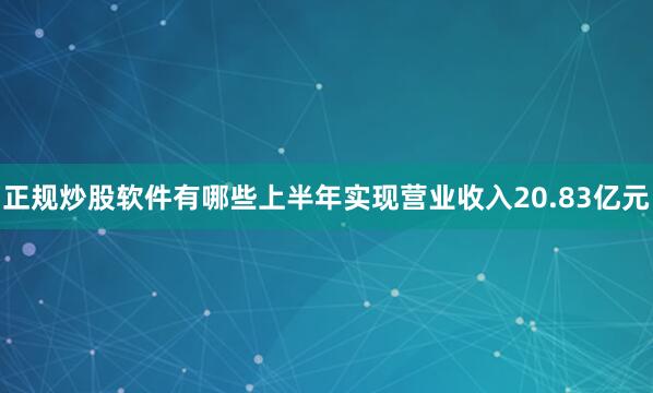 正规炒股软件有哪些上半年实现营业收入20.83亿元