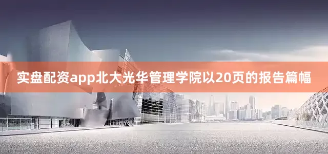 实盘配资app北大光华管理学院以20页的报告篇幅