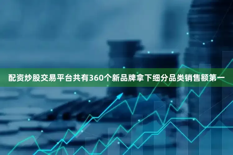 配资炒股交易平台共有360个新品牌拿下细分品类销售额第一