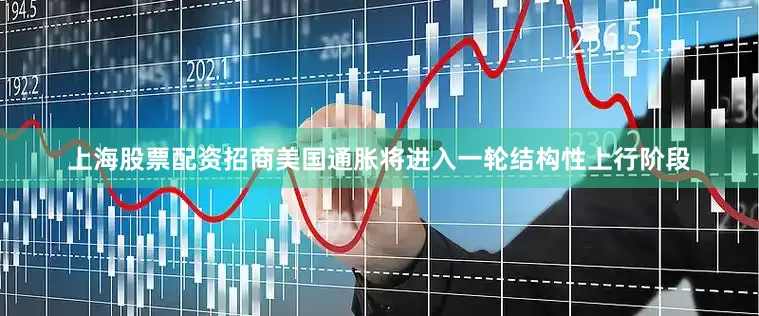 上海股票配资招商美国通胀将进入一轮结构性上行阶段