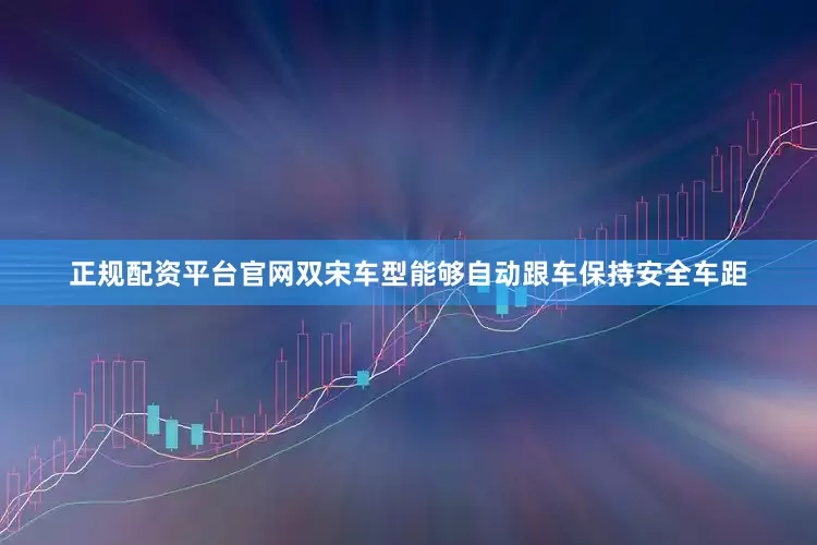 正规配资平台官网双宋车型能够自动跟车保持安全车距