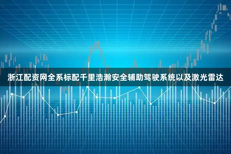 浙江配资网全系标配千里浩瀚安全辅助驾驶系统以及激光雷达
