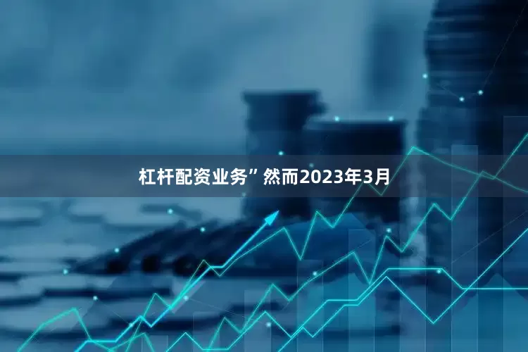 杠杆配资业务”　　然而2023年3月
